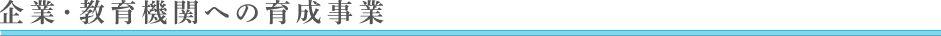 企業・教育機関への 育成事業